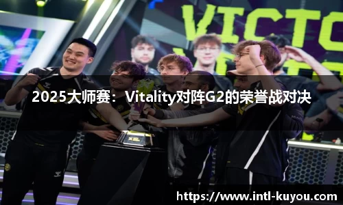 2025大师赛：Vitality对阵G2的荣誉战对决