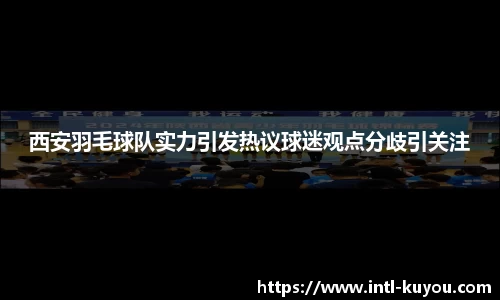 西安羽毛球队实力引发热议球迷观点分歧引关注